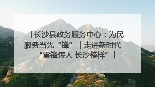 长沙县政务服务中心：为民服务当先“锋”｜走进新时代“雷锋传人 长沙榜样”
